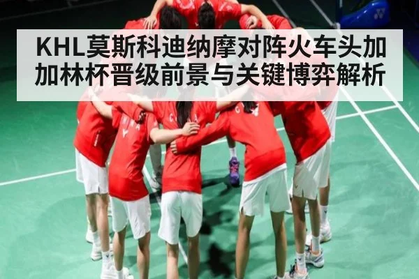 KHL莫斯科迪纳摩对阵火车头加加林杯晋级前景与关键博弈解析