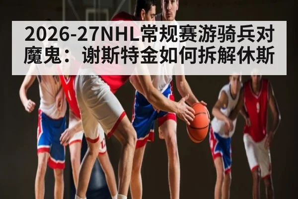 2026-27NHL常规赛游骑兵对魔鬼：谢斯特金如何拆解休斯