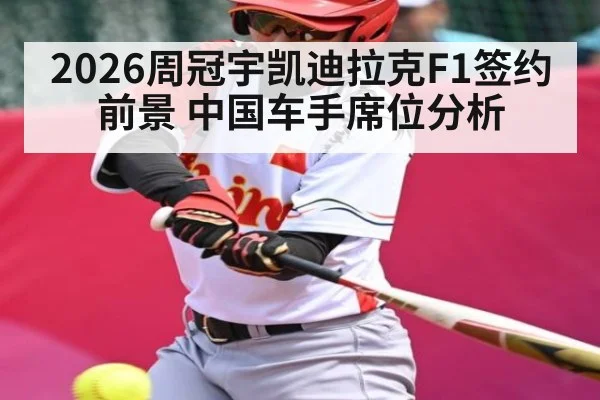2026周冠宇凯迪拉克F1签约前景 中国车手席位分析