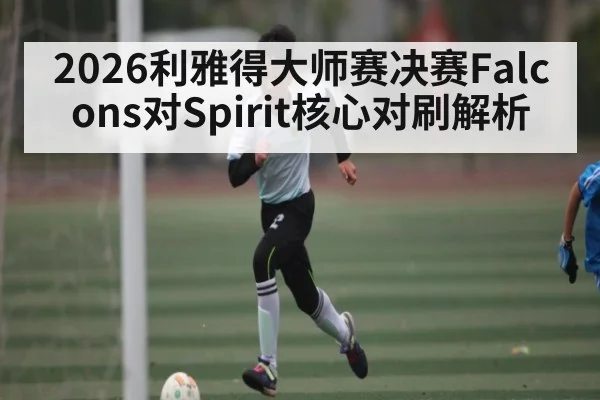 2026利雅得大师赛决赛Falcons对Spirit核心对刷解析