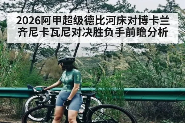 2026阿甲超级德比河床对博卡兰齐尼卡瓦尼对决胜负手前瞻分析