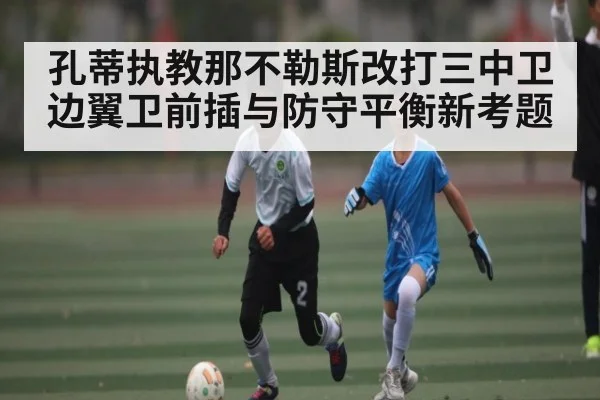 孔蒂执教那不勒斯改打三中卫边翼卫前插与防守平衡新考题